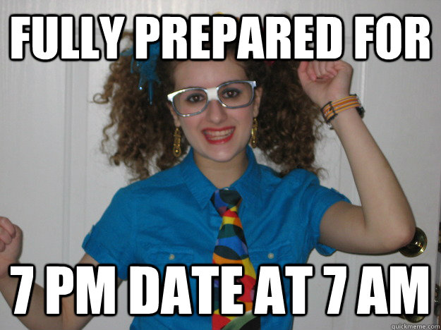 Fully prepared for 7 pm date at 7 am - Fully prepared for 7 pm date at 7 am  my dad cant make memes