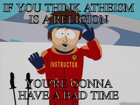 IF YOU THINK ATHEISM IS A RELIGION YOU'RE GONNA HAVE A BAD TIME Youre gonna have a bad time