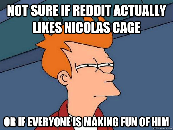 not sure if reddit actually likes nicolas cage or if everyone is making fun of him  Futurama Fry