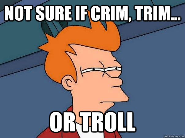 Not sure if Crim, trim... Or troll  Futurama Fry