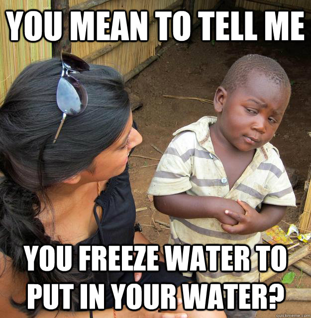 You mean to tell me you freeze water to put in your water? - You mean to tell me you freeze water to put in your water?  Skeptical Third World Child