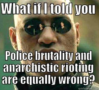 WHAT IF I TOLD YOU  POLICE BRUTALITY AND ANARCHISTIC RIOTING ARE EQUALLY WRONG? Matrix Morpheus