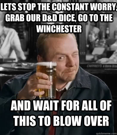 Lets stop the constant worry, grab our D&D dice, go to the Winchester and wait for all of this to blow over  Shaun of The Dead