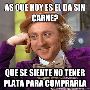 Así que hoy es el día sin carne? Que se siente no tener plata para comprarla  Condescending Wonka