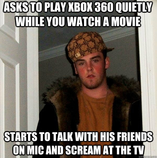 Asks to play Xbox 360 quietly while you watch a movie starts to talk with his friends on mic and scream at the tv  Scumbag Steve