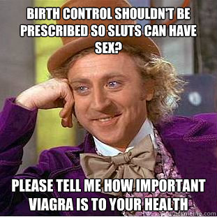 Birth control shouldn't be prescribed so sluts can have sex? Please tell me how important Viagra is to your health  Condescending Wonka