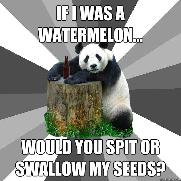 IF I WAS A WATERMELON... WOULD YOU SPIT OR SWALLOW MY SEEDS?  Pickup-Line Panda