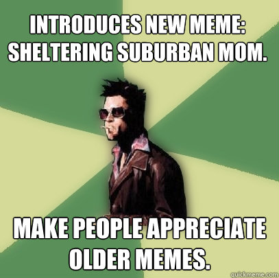 Introduces new meme: Sheltering Suburban Mom. Make people appreciate older memes.  Helpful Tyler Durden