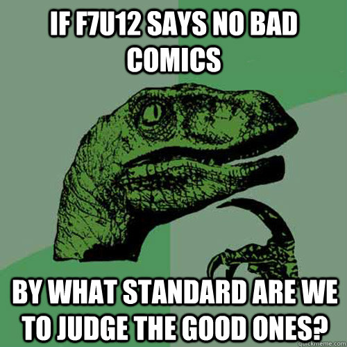 If F7U12 says no bad comics by what standard are we to judge the good ones?  Philosoraptor