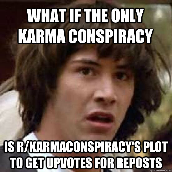 What if the only karma conspiracy Is r/karmaconspiracy's plot to get upvotes for reposts  conspiracy keanu