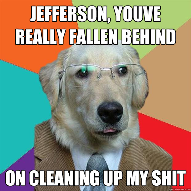 Jefferson, youve really fallen behind on cleaning up my shit  Business Dog