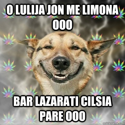 o lulija jon me limona ooo bar lazarati cilsia pare ooo  Stoner Dog