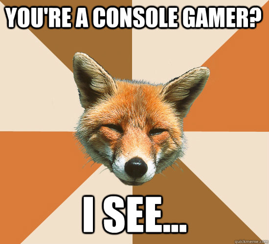 you're a console gamer? I see...  Condescending Fox