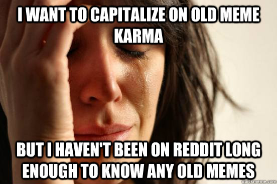 I want to capitalize on old meme karma but I haven't been on reddit long enough to know any old memes - I want to capitalize on old meme karma but I haven't been on reddit long enough to know any old memes  First World Problems