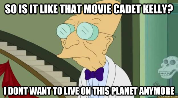 So is it like that movie cadet kelly? i dont want to live on this planet anymore  Futurama Professor