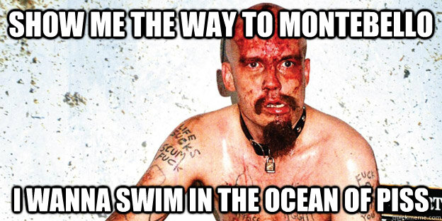 show me the way to montebello i wanna swim in the ocean of piss  GG Allin Montebello