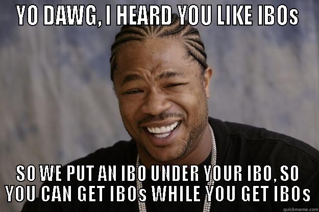 YO DAWG, I HEARD YOU LIKE IBOS SO WE PUT AN IBO UNDER YOUR IBO, SO YOU CAN GET IBOS WHILE YOU GET IBOS Xzibit meme