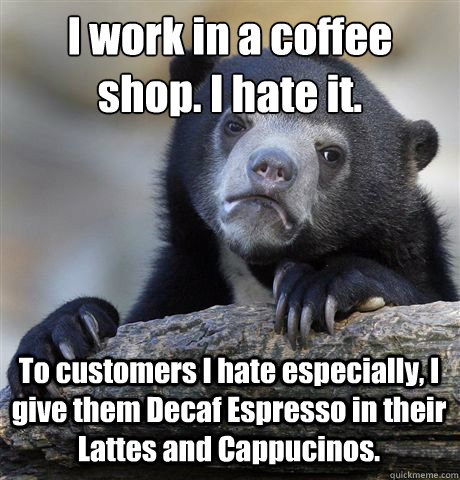 I work in a coffee shop. I hate it.
 To customers I hate especially, I give them Decaf Espresso in their Lattes and Cappucinos. - I work in a coffee shop. I hate it.
 To customers I hate especially, I give them Decaf Espresso in their Lattes and Cappucinos.  Confession Bear