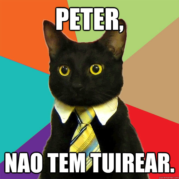 Peter, Nao tem Tuirear.  Business Cat