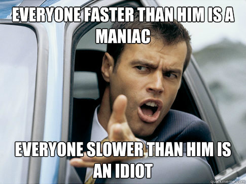 everyone faster than him is a maniac everyone slower than him is an idiot  Asshole driver