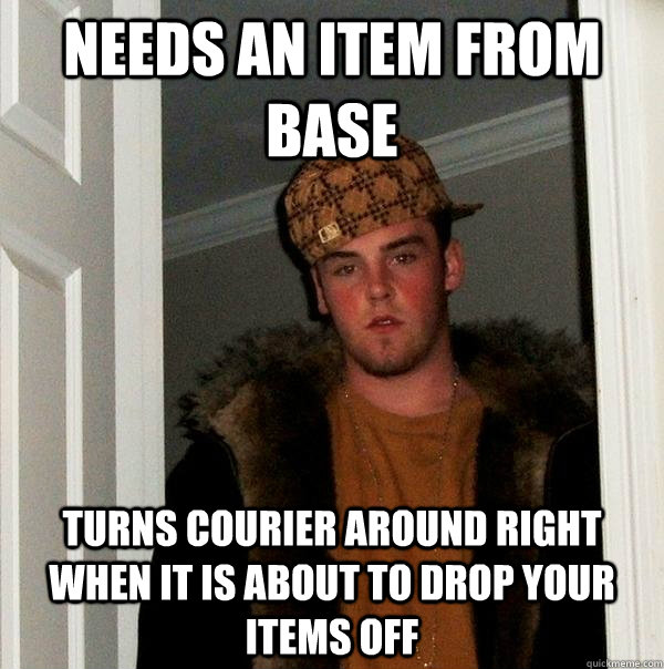 NEEDS AN ITEM FROM BASE TURNS COURIER AROUND RIGHT WHEN IT IS ABOUT TO DROP YOUR ITEMS OFF - NEEDS AN ITEM FROM BASE TURNS COURIER AROUND RIGHT WHEN IT IS ABOUT TO DROP YOUR ITEMS OFF  Scumbag Steve