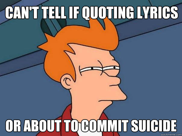 Can't tell if quoting lyrics Or about to commit suicide - Can't tell if quoting lyrics Or about to commit suicide  Futurama Fry