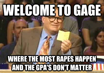 WELCOME to Gage where the most rapes happen and the GPA's don't matter  Whose Line