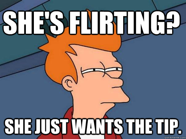 she's flirting? She just wants the tip.  Futurama Fry