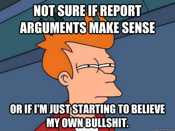 Not sure if report arguments make sense Or if I'm just starting to believe my own bullshit. - Not sure if report arguments make sense Or if I'm just starting to believe my own bullshit.  Futurama Fry