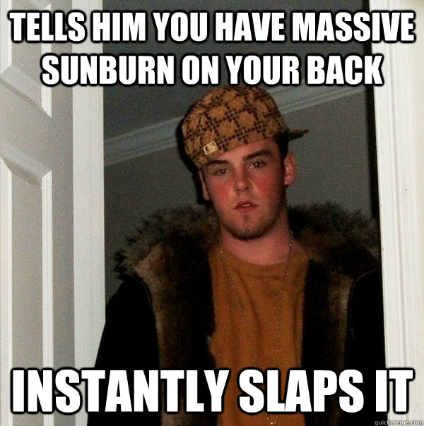 tells him you have massive sunburn on your back instantly slaps it  Scumbag Steve