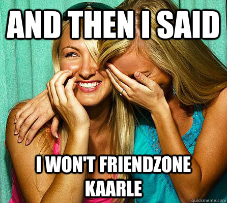 and then I said I won't friendzone kaarle  Laughing Girls