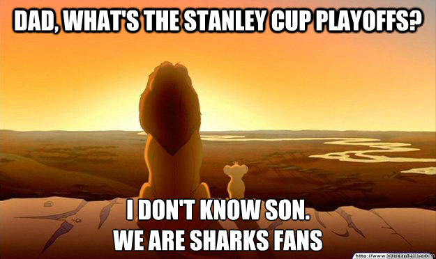 Dad, what's the stanley cup Playoffs? I don't know son. 
We are sharks fans  Lion King Gladstone