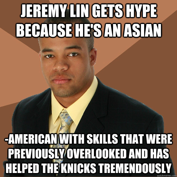 Jeremy lin gets hype because he's an asian -american with skills that were previously overlooked and has helped the knicks tremendously   Successful Black Man