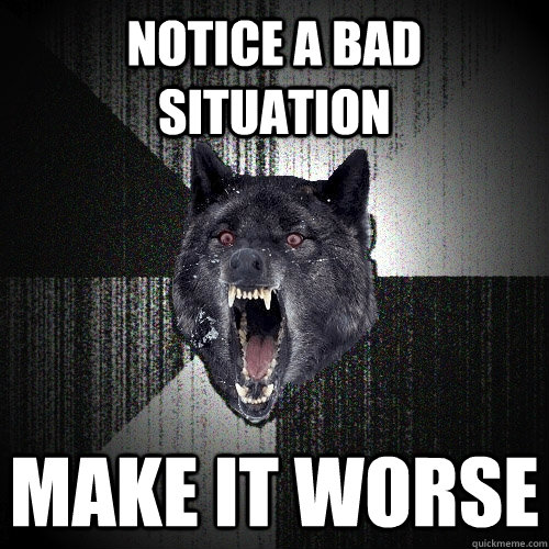 NOTICE A BAD SITUATION MAKE IT WORSE  Insanity Wolf