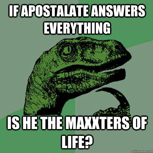 If Apostalate answers everything is he the Maxxters of Life?  Philosoraptor