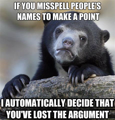 if you misspell people's
 names to make a point i automatically decide that you've lost the argument  Confession Bear