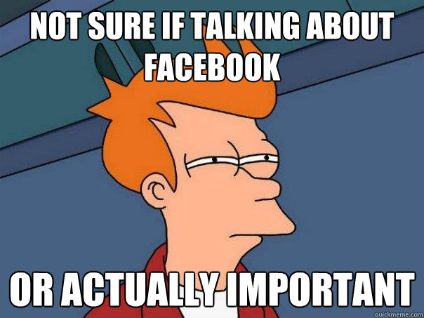 Not sure if talking about facebook or actually important  Futurama Fry