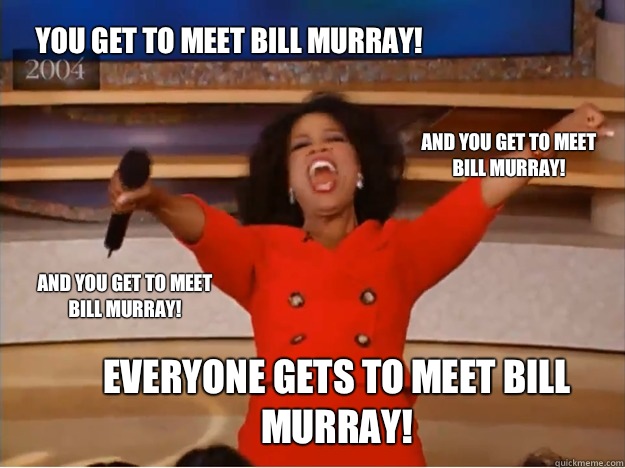 You get to meet Bill Murray! everyone gets to meet Bill Murray! and you get to meet Bill Murray! and you get to meet Bill Murray! - You get to meet Bill Murray! everyone gets to meet Bill Murray! and you get to meet Bill Murray! and you get to meet Bill Murray!  oprah you get a car