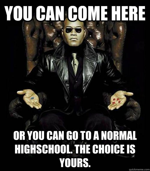 You can Come Here Or you can go to a normal highschool. the choice is yours.  Morpheus