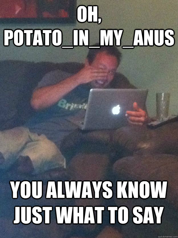 Oh, Potato_In_My_Anus You always know just what to say  MEME DAD