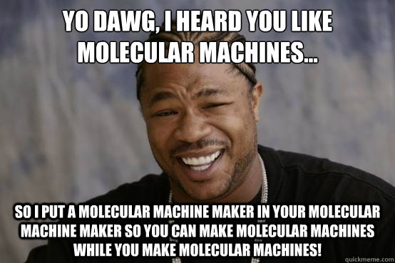 Yo dawg, I heard you like molecular machines… so I put a molecular machine maker in your molecular machine maker so you can make molecular machines while you make molecular machines!  YO DAWG