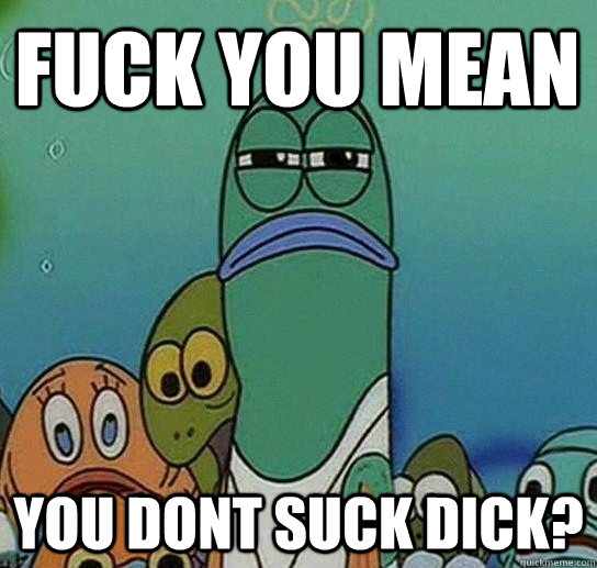 Fuck you mean  You dont suck dick?  Serious fish SpongeBob