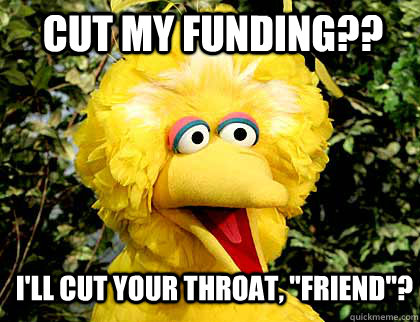 Cut my funding?? I'll cut your throat, 