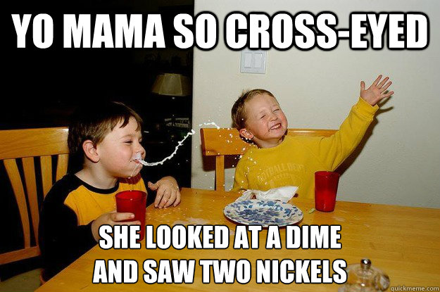 yo mama so cross-eyed  she looked at a dime 
and saw two nickels  yo mama is so fat