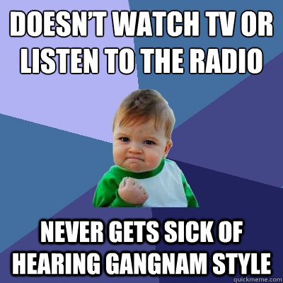 doesn’t watch TV or listen to the radio never gets sick of hearing Gangnam Style - doesn’t watch TV or listen to the radio never gets sick of hearing Gangnam Style  Success Kid