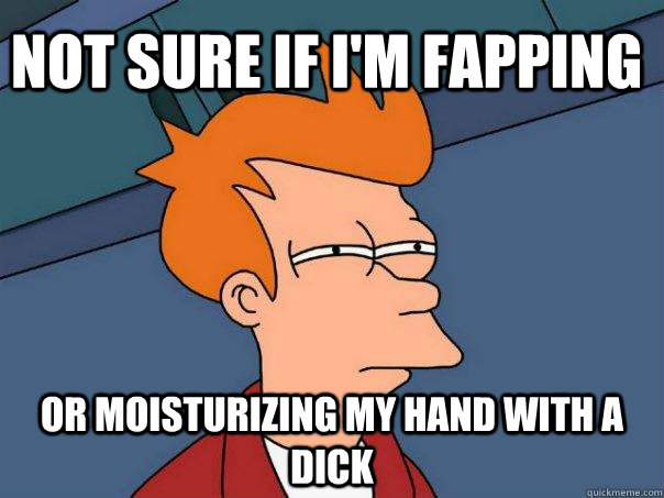 not sure if I'm fapping or moisturizing my hand with a dick - not sure if I'm fapping or moisturizing my hand with a dick  Futurama Fry