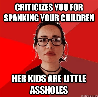 Criticizes you for spanking your children Her kids are little assholes    Liberal Douche Garofalo