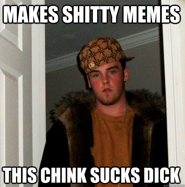 makes shitty memes this chink sucks dick - makes shitty memes this chink sucks dick  Scumbag Steve