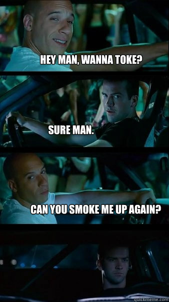 hey man, wanna toke? sure man. can you smoke me up again? - hey man, wanna toke? sure man. can you smoke me up again?  Fast and Furious