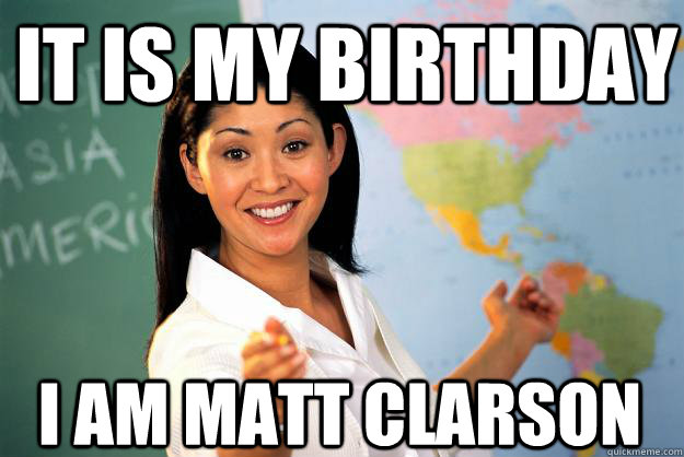 It is my birthday I am Matt clarson - It is my birthday I am Matt clarson  Unhelpful High School Teacher